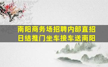 南阳商务场招聘内部直招日结推门坐车接车送南阳