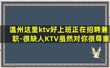 温州这里ktv好上班正在招聘兼职-很缺人KTV虽然对你很尊重